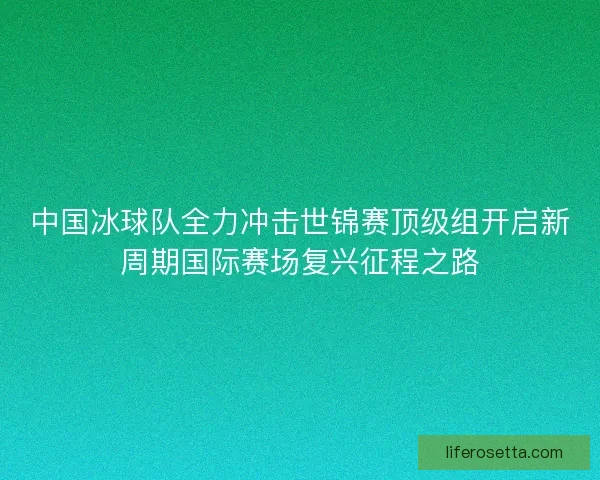 中国冰球队全力冲击世锦赛顶级组开启新周期国际赛场复兴征程之路