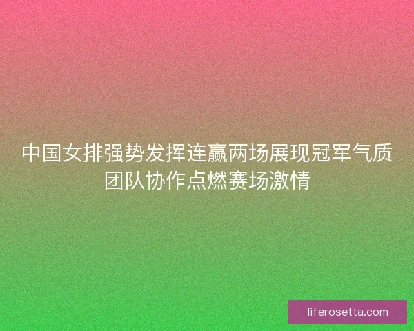 中国女排强势发挥连赢两场展现冠军气质团队协作点燃赛场激情